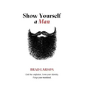 Show Yourself A Man: End the confusion. Form your identity. Forge your manhood.