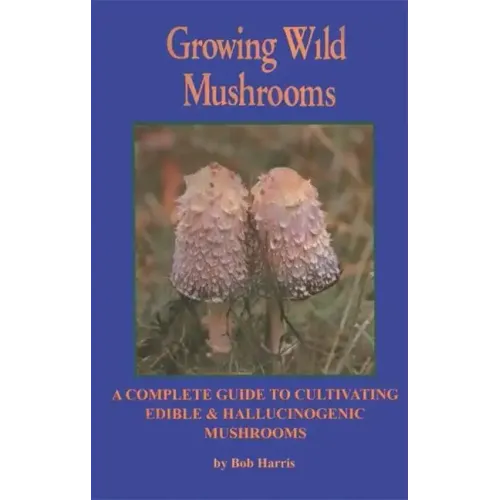 Growing Wild Mushrooms: A Complete Guide to Cultivating Edible and Hallucinogenic Mushrooms