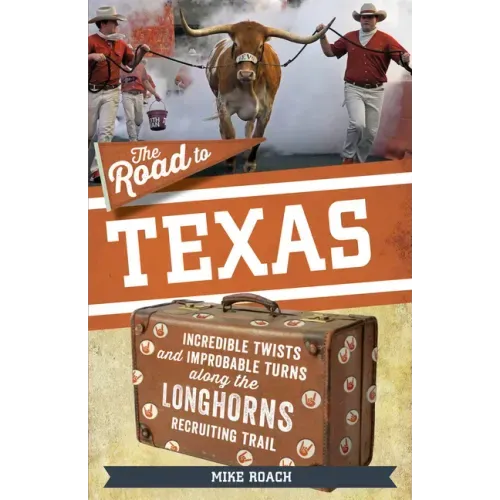 The Road to Texas: Incredible Twists and Improbable Turns Along the Texas Longhorns Recruiting Trail
