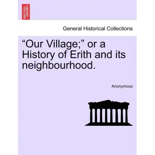 Our Village; Or a History of Erith and Its Neighbourhood.