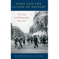 Paris and the Cliché of History: The City and Photographs, 1860-1970