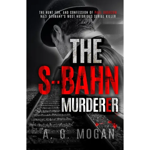 The S-Bahn Murderer: The Hunt for, and Confession of Paul Ogorzow, Nazi Germany's Most Notorious Serial Killer