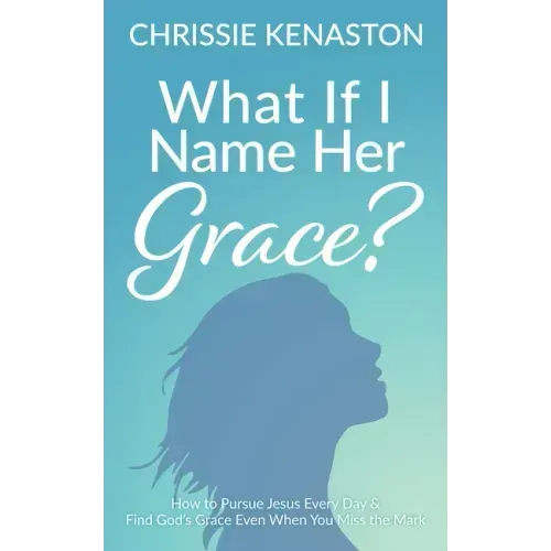 What If I Name Her Grace?: How to Pursue Jesus Every Day & Find God's Grace Even When You Miss the Mark