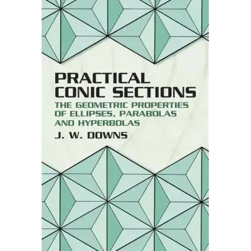 Practical Conic Sections: The Geometric Properties of Ellipses, Parabolas and Hyperbolas