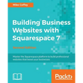Building Business Websites with Squarespace 7 - Second Edition: Master the Squarespace platform to build professional websites that boost your busines