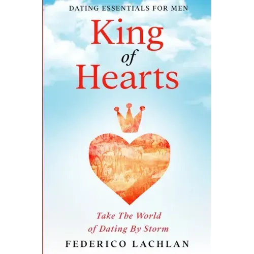 Dating Essentials For Men: King of Hearts - Take The World of Dating By Storm