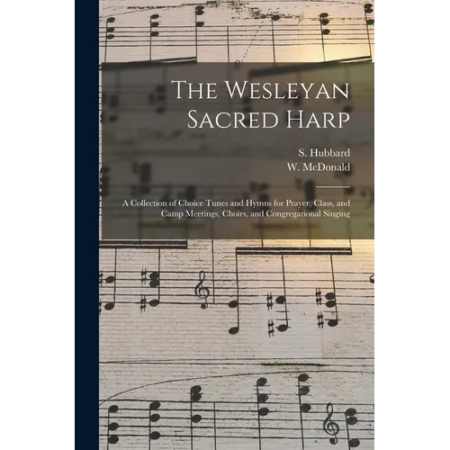 The Wesleyan Sacred Harp: a Collection of Choice Tunes and Hymns for Prayer, Class, and Camp Meetings, Choirs, and Congregational Singing