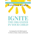 Ignite the Organizer in Your Child: Developing the Life Skills Required to Thrive at Home, School, and Beyond