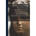 Catalogue of Plaster Cast Reproductions From Antique, Medieval and Modern Sculpture.