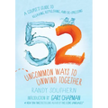 52 Uncommon Ways to Unwind Together: A Couple's Guide to Relaxing, Refreshing, and De-Stressing