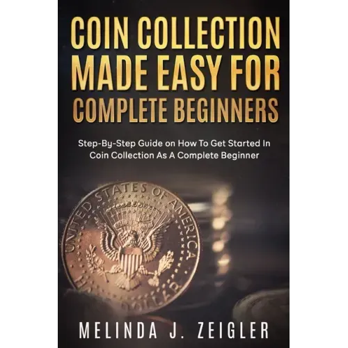 Coin Collection Made Easy For Complete Beginners: Step-By-Step Guide on How To Get Started In Coin Collection As A Complete Beginner
