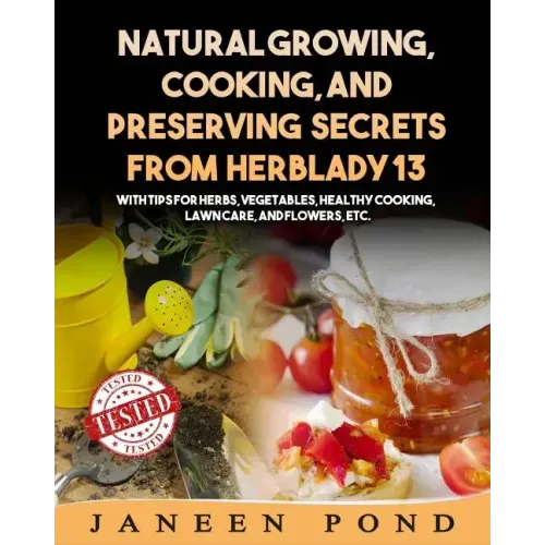 Natural Growing, Cooking, and Preserving Secrets from Herblady13: With Tips for Herbs, Vegetables, Healthy Cooking, Lawn Care, Flowers, etc.