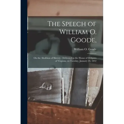 The Speech of William O. Goode,: on the Abolition of Slavery: Delivered in the House of Delgates of Virginia, on Tuesday, January 24, 1832