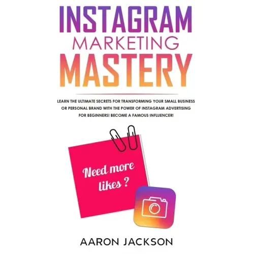 Instagram Marketing Mastery: Learn the Ultimate Secrets for Transforming Your Small Business or Personal Brand With the Power of Instagram Advertis