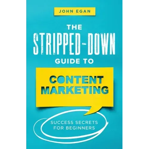 The Stripped-Down Guide to Content Marketing: Success Secrets for Beginners