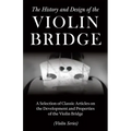 The History and Design of the Violin Bridge - A Selection of Classic Articles on the Development and Properties of the Violin Bridge (Violin Series)