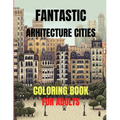 Fantastic Arhitecture Cities Coloring Book: Urban Designs Relaxation and Stress Relief For Adults, Amazing and Fun Buildings Structure