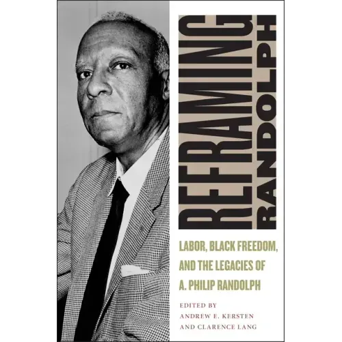 Reframing Randolph: Labor, Black Freedom, and the Legacies of A. Philip Randolph