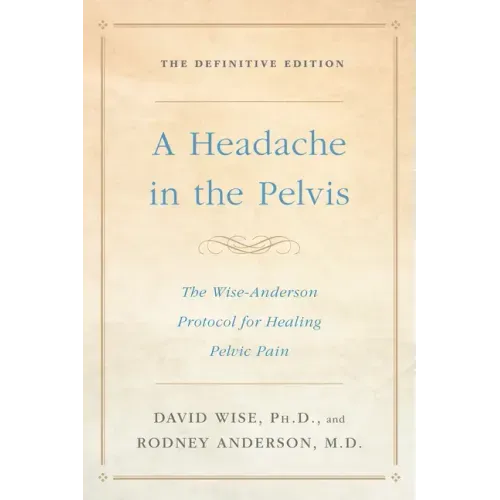 A Headache in the Pelvis: The Wise-Anderson Protocol for Healing Pelvic Pain: The Definitive Edition