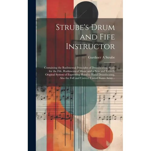Strube's Drum and Fife Instructor: Containing the Rudimental Principles of Drumbeating, Scale for the Fife, Rudiments of Music and a New and Entirely
