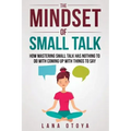 The Mindset of Small Talk: How Mastering Small Talk Has Nothing to Do with Coming Up with Things to Say