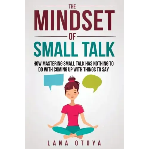 The Mindset of Small Talk: How Mastering Small Talk Has Nothing to Do with Coming Up with Things to Say