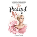 The Peaceful Life: Slowing down, choosing happiness, nurturing your feminine self, and finding sanctuary in your home