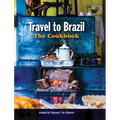 Travel to Brazil: The Cookbook - Recipes from Throughout the Country, and the Stories of the People Behind Them