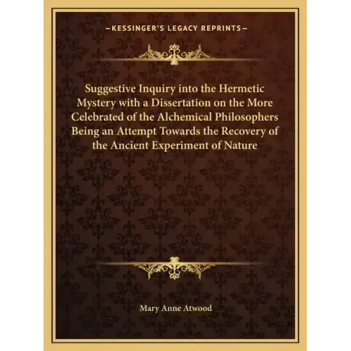 Suggestive Inquiry Into the Hermetic Mystery with a Dissertation on the More Celebrated of the Alchemical Philosophers Being an Attempt Towards the Re