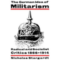 The German Idea of Militarism: Radical and Socialist Critics 1866 1914