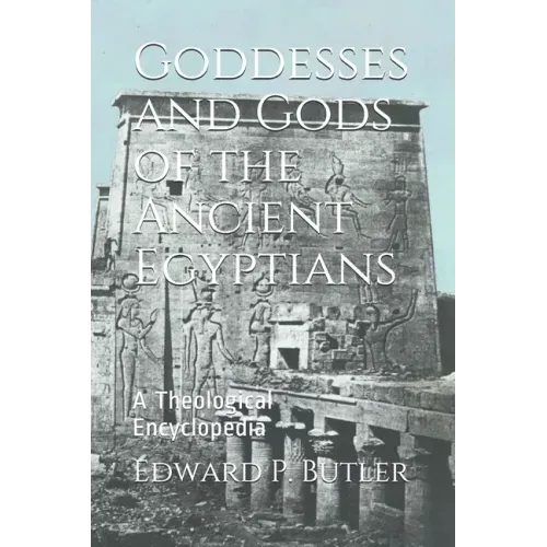 Goddesses and Gods of the Ancient Egyptians: A Theological Encyclopedia