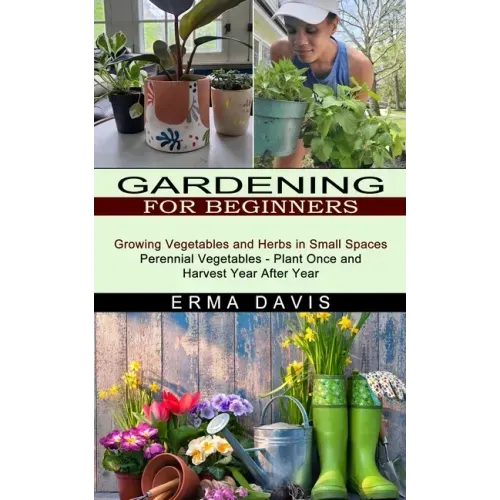 Gardening for Beginners: Growing Vegetables and Herbs in Small Spaces (Perennial Vegetables - Plant Once and Harvest Year After Year)