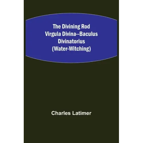 The Divining Rod Virgula Divina--Baculus Divinatorius (Water-Witching)