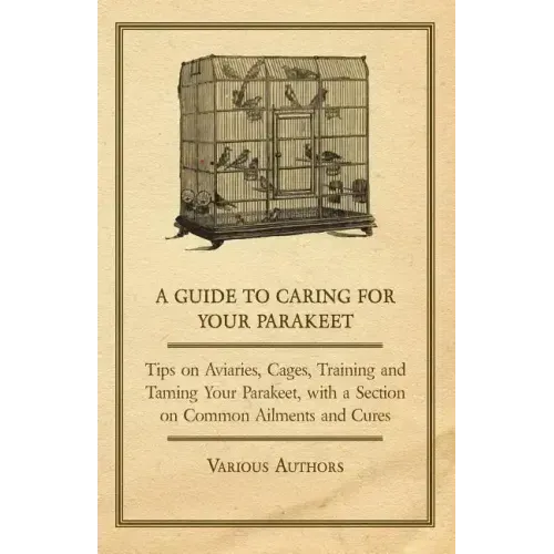 A Guide to Caring for Your Parakeet - Tips on Aviaries, Cages, Training and Taming Your Parakeet with a Section on Common Ailments and Cures