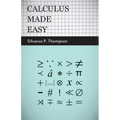 Calculus Made Easy: Being a Very-Simplest Introduction to Those Beautiful Methods of Reckoning Which are Generally Called by the Terrifying Names of t