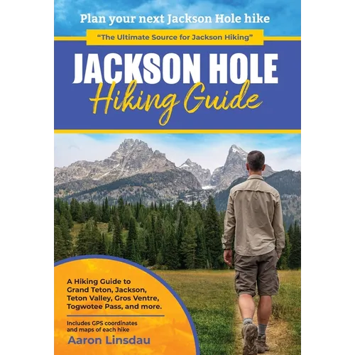 Jackson Hole Hiking Guide: A Hiking Guide to Grand Teton, Jackson, Teton Valley, Gros Ventres, Togwotee Pass, and more.