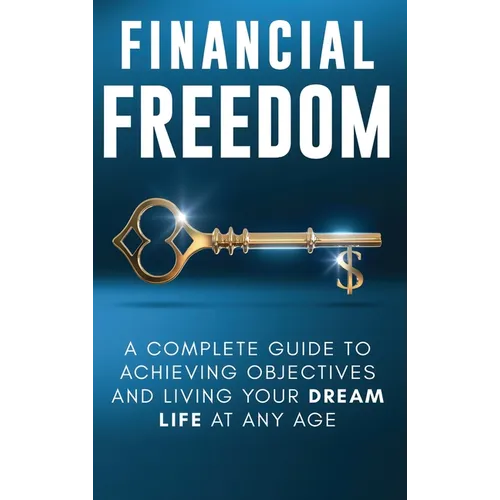 Financial Freedom: A Complete Guide to Achieving Financial Objectives and Living Your Dream Life at Any Age