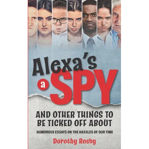 Alexa's a Spy and Other Things to Be Ticked off About: Humorous Essays on the Hassles of Our Time