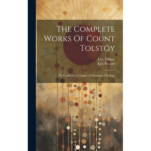 The Complete Works Of Count Tolstóy: My Confession. Critique Of Dogmatic Theology