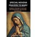 Special Novena Prayers to Mary: Powerful Prayers to Our Lady for Intercession, Healing and Deliverance