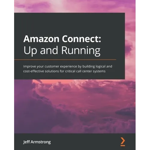 Amazon Connect - Up and Running: Improve your customer experience by building logical and cost-effective solutions for critical call center systems