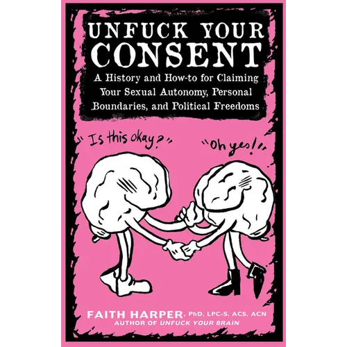 Unfuck Your Consent: A History and How-To for Claiming Your Sexual Autonomy, Personal Boundaries, and Political Freedoms