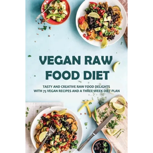 Vegan Raw Food Diet: Tasty And Creative Raw Food Delights With 75 Vegan Recipes And A Three-Week Diet Plan: Vegan Book Recipes