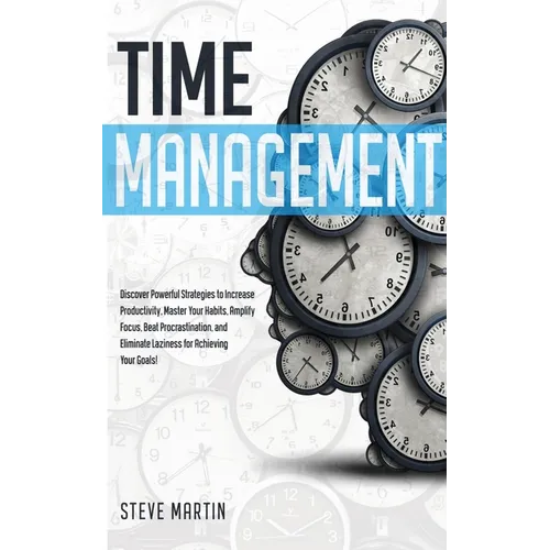 Time Management: Discover Powerful Strategies to Increase Productivity, Master Your Habits, Amplify Focus, Beat Procrastination, and Eliminate Lazines