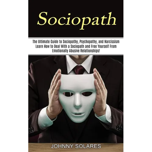 Sociopath: The Ultimate Guide to Sociopathy, Psychopathy, and Narcissism (Learn How to Deal With a Sociopath and Free Yourself From Emotionally Abusiv