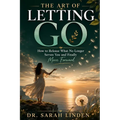 The Art of Letting Go: How to Release What No Longer Serves You and Finally Move Forward