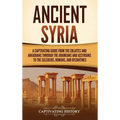 Ancient Syria: A Captivating Guide from the Eblaites and Akkadians through the Arameans and Assyrians to the Seleucids, Romans, and Byzantines