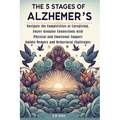 The 5 Stages of Alzheimer's: Navigate the Complexities of Caregiving, Foster Genuine Connections with Physical and Emotional Support Amidst Memory and