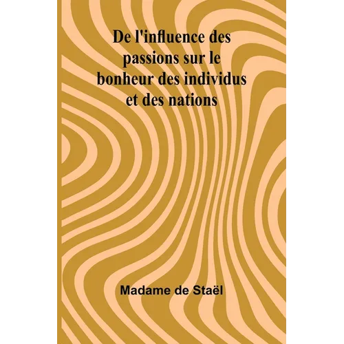 De l'influence des passions sur le bonheur des individus et des nations