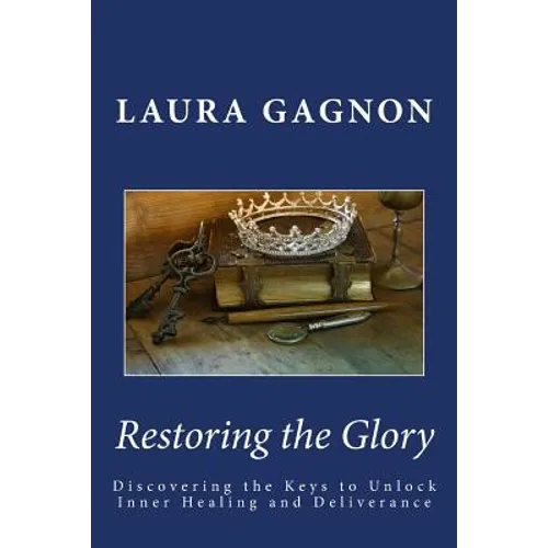Restoring the Glory: Discovering the Keys to Unlock Inner Healing and Deliverance